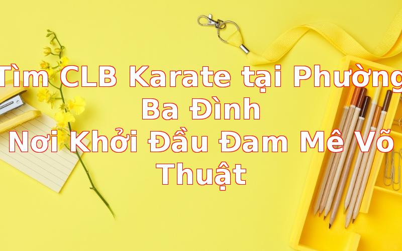 Tìm CLB Karate tại Phường Ba Đình: Nơi Khởi Đầu Đam Mê Võ Thuật