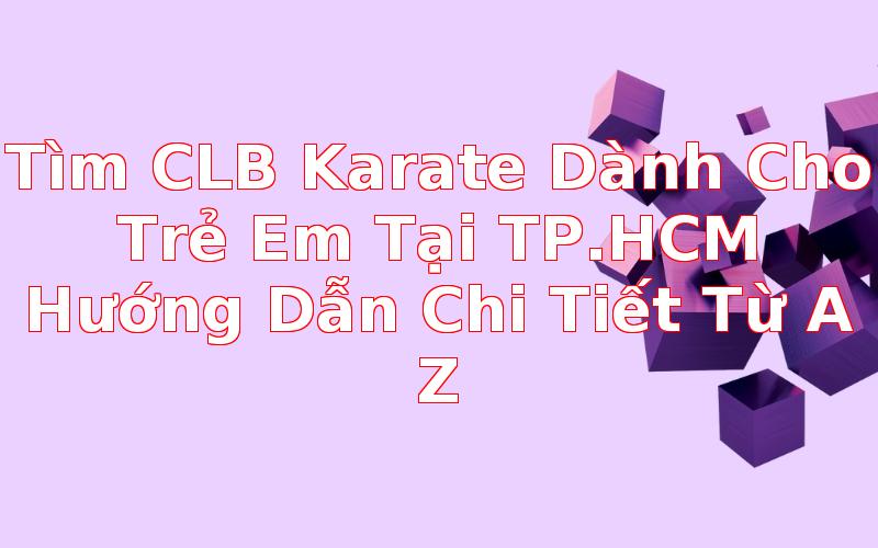 Tìm CLB Karate Dành Cho Trẻ Em Tại TP.HCM: Hướng Dẫn Chi Tiết Từ A-Z